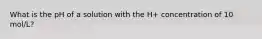 What is the pH of a solution with the H+ concentration of 10 mol/L?