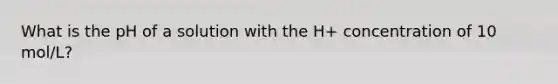 What is the pH of a solution with the H+ concentration of 10 mol/L?