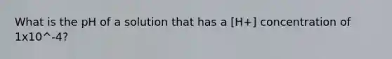 What is the pH of a solution that has a [H+] concentration of 1x10^-4?