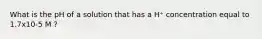 What is the pH of a solution that has a H⁺ concentration equal to 1.7x10-5 M ?