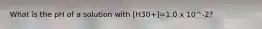 What is the pH of a solution with [H30+]=1.0 x 10^-2?