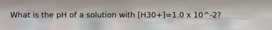 What is the pH of a solution with [H30+]=1.0 x 10^-2?