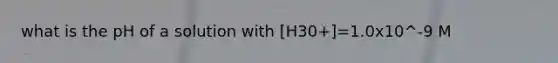 what is the pH of a solution with [H30+]=1.0x10^-9 M