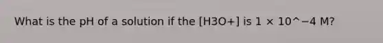 What is the pH of a solution if the [H3O+] is 1 × 10^−4 M?