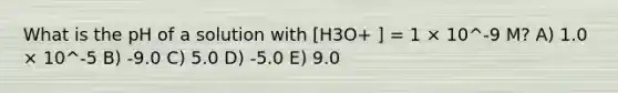 What is the pH of a solution with [H3O+ ] = 1 × 10^-9 M? A) 1.0 × 10^-5 B) -9.0 C) 5.0 D) -5.0 E) 9.0