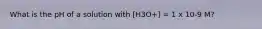What is the pH of a solution with [H3O+] = 1 x 10-9 M?