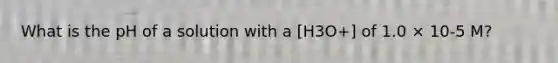 What is the pH of a solution with a [H3O+] of 1.0 × 10-5 M?