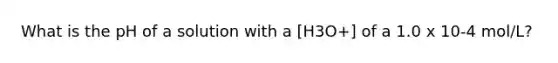 What is the pH of a solution with a [H3O+] of a 1.0 x 10-4 mol/L?