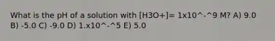 What is the pH of a solution with [H3O+]= 1x10^-^9 M? A) 9.0 B) -5.0 C) -9.0 D) 1.x10^-^5 E) 5.0