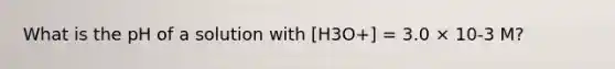 What is the pH of a solution with [H3O+] = 3.0 × 10-3 M?