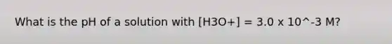 What is the pH of a solution with [H3O+] = 3.0 x 10^-3 M?