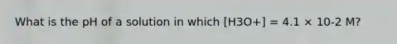 What is the pH of a solution in which [H3O+] = 4.1 × 10-2 M?