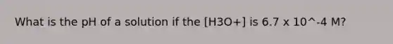 What is the pH of a solution if the [H3O+] is 6.7 x 10^-4 M?