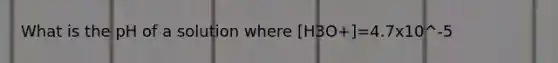 What is the pH of a solution where [H3O+]=4.7x10^-5