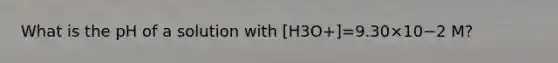 What is the pH of a solution with [H3O+]=9.30×10−2 M?