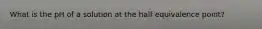 What is the pH of a solution at the half equivalence point?