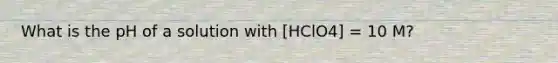 What is the pH of a solution with [HClO4] = 10 M?