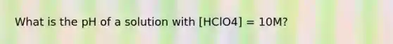 What is the pH of a solution with [HClO4] = 10M?