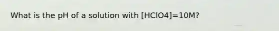 What is the pH of a solution with [HClO4]=10M?