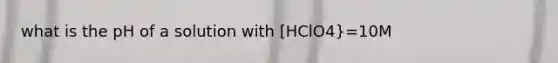 what is the pH of a solution with [HClO4}=10M