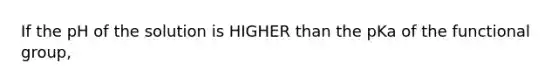 If the pH of the solution is HIGHER than the pKa of the functional group,