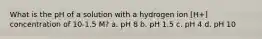 What is the pH of a solution with a hydrogen ion [H+] concentration of 10-1.5 M? a. pH 8 b. pH 1.5 c. pH 4 d. pH 10