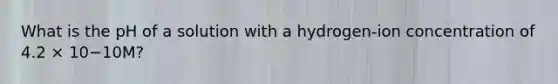 What is the pH of a solution with a hydrogen-ion concentration of 4.2 × 10−10M?