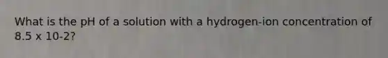 What is the pH of a solution with a hydrogen-ion concentration of 8.5 x 10-2?