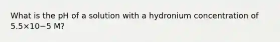 What is the pH of a solution with a hydronium concentration of 5.5×10−5 M?