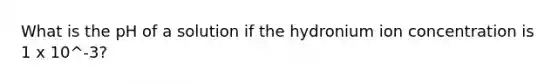 What is the pH of a solution if the hydronium ion concentration is 1 x 10^-3?