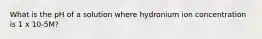 What is the pH of a solution where hydronium ion concentration is 1 x 10-5M?