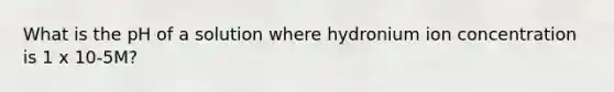 What is the pH of a solution where hydronium ion concentration is 1 x 10-5M?