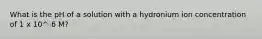 What is the pH of a solution with a hydronium ion concentration of 1 x 10^-6 M?