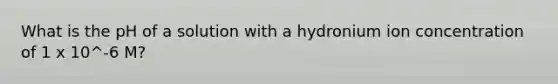 What is the pH of a solution with a hydronium ion concentration of 1 x 10^-6 M?