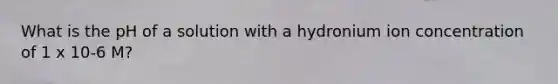 What is the pH of a solution with a hydronium ion concentration of 1 x 10-6 M?