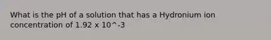 What is the pH of a solution that has a Hydronium ion concentration of 1.92 x 10^-3