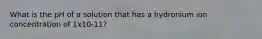 What is the pH of a solution that has a hydronium ion concentration of 1x10-11?