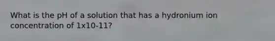 What is the pH of a solution that has a hydronium ion concentration of 1x10-11?