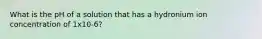 What is the pH of a solution that has a hydronium ion concentration of 1x10-6?