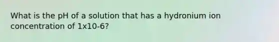 What is the pH of a solution that has a hydronium ion concentration of 1x10-6?