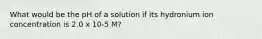 What would be the pH of a solution if its hydronium ion concentration is 2.0 x 10-5 M?