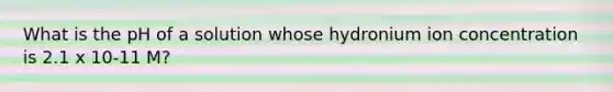 What is the pH of a solution whose hydronium ion concentration is 2.1 x 10-11 M?