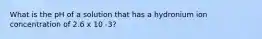 What is the pH of a solution that has a hydronium ion concentration of 2.6 x 10 -3?