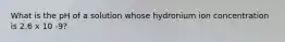 What is the pH of a solution whose hydronium ion concentration is 2.6 x 10 -9?