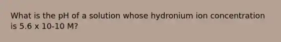 What is the pH of a solution whose hydronium ion concentration is 5.6 x 10-10 M?