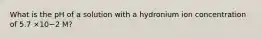 What is the pH of a solution with a hydronium ion concentration of 5.7 ×10−2 M?