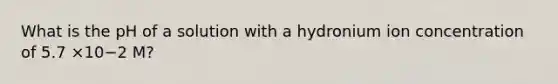 What is the pH of a solution with a hydronium ion concentration of 5.7 ×10−2 M?