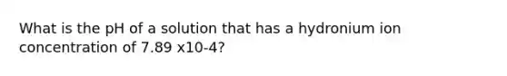 What is the pH of a solution that has a hydronium ion concentration of 7.89 x10-4?