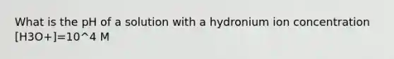 What is the pH of a solution with a hydronium ion concentration [H3O+]=10^4 M