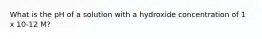 What is the pH of a solution with a hydroxide concentration of 1 x 10-12 M?